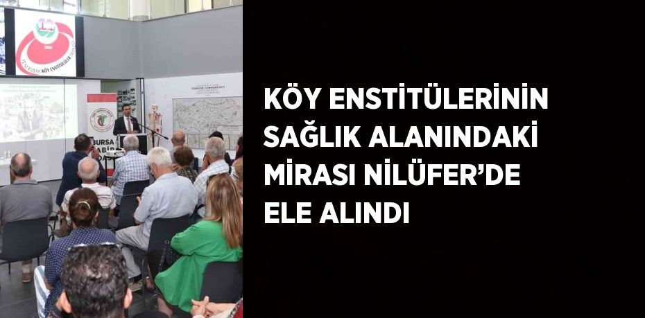 KÖY ENSTİTÜLERİNİN SAĞLIK ALANINDAKİ MİRASI NİLÜFER’DE ELE ALINDI