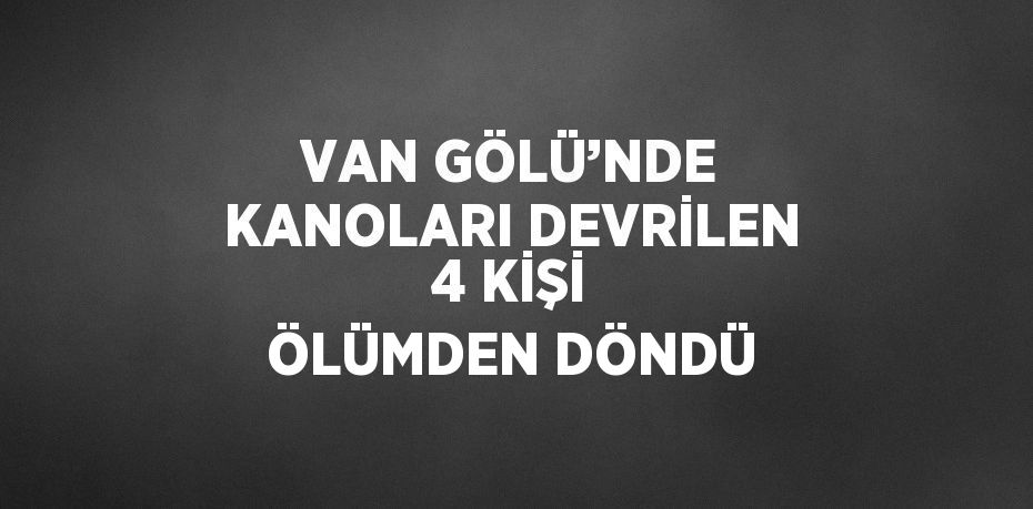 VAN GÖLÜ’NDE KANOLARI DEVRİLEN 4 KİŞİ ÖLÜMDEN DÖNDÜ