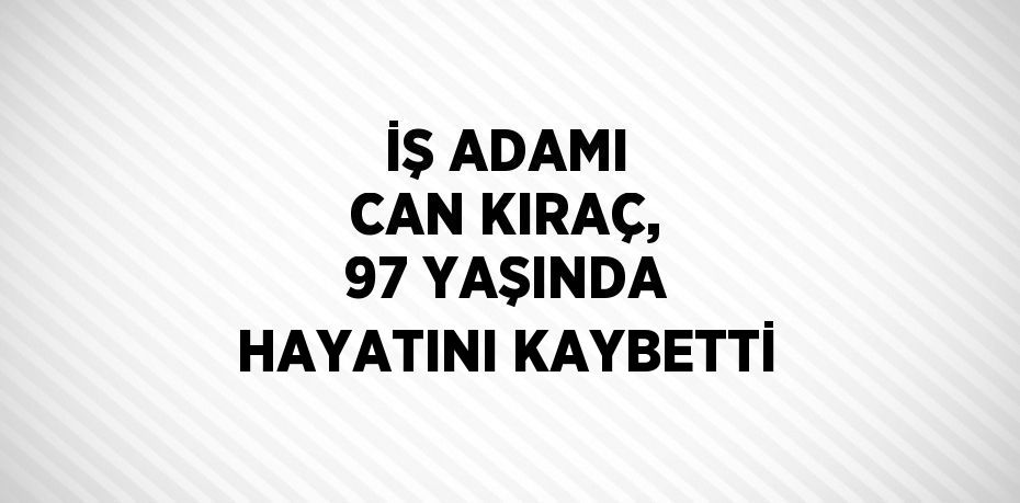 İŞ ADAMI CAN KIRAÇ, 97 YAŞINDA HAYATINI KAYBETTİ