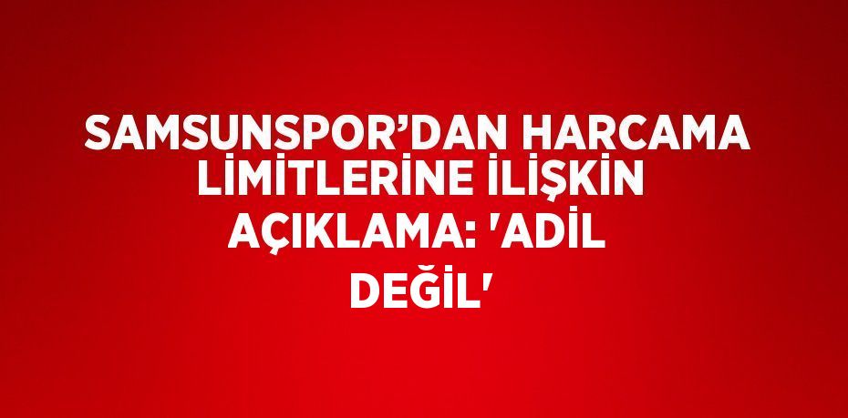 SAMSUNSPOR’DAN HARCAMA LİMİTLERİNE İLİŞKİN AÇIKLAMA: 'ADİL DEĞİL'