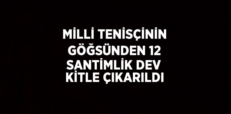 MİLLİ TENİSÇİNİN GÖĞSÜNDEN 12 SANTİMLİK DEV KİTLE ÇIKARILDI