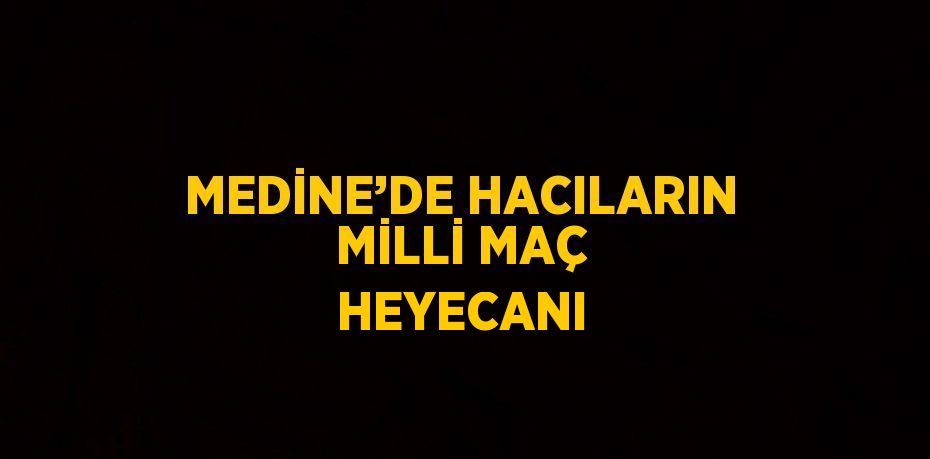 MEDİNE’DE HACILARIN MİLLİ MAÇ HEYECANI