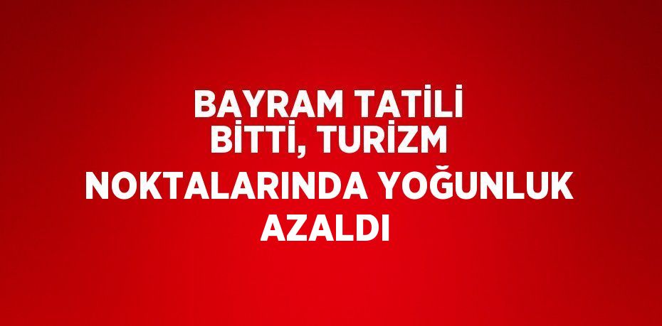 BAYRAM TATİLİ BİTTİ, TURİZM NOKTALARINDA YOĞUNLUK AZALDI