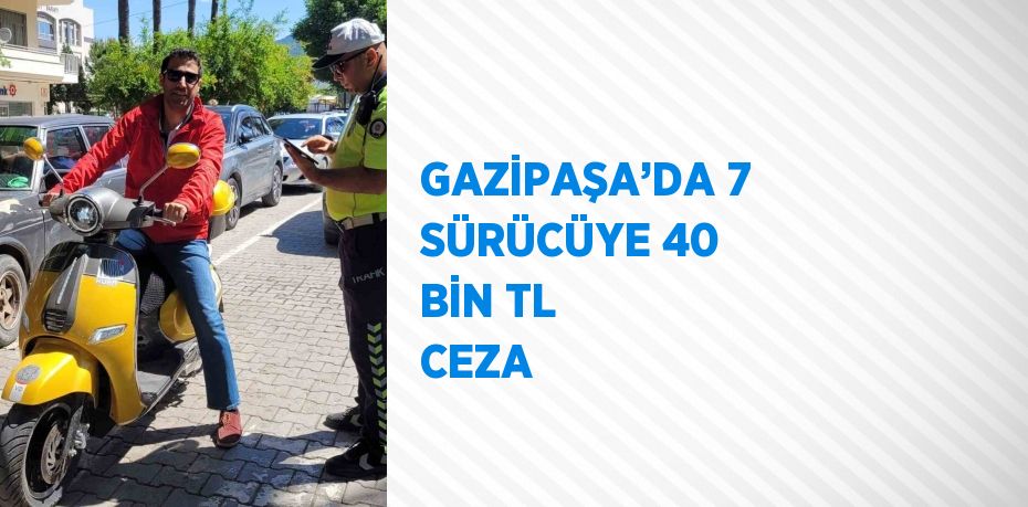 GAZİPAŞA’DA 7 SÜRÜCÜYE 40 BİN TL CEZA