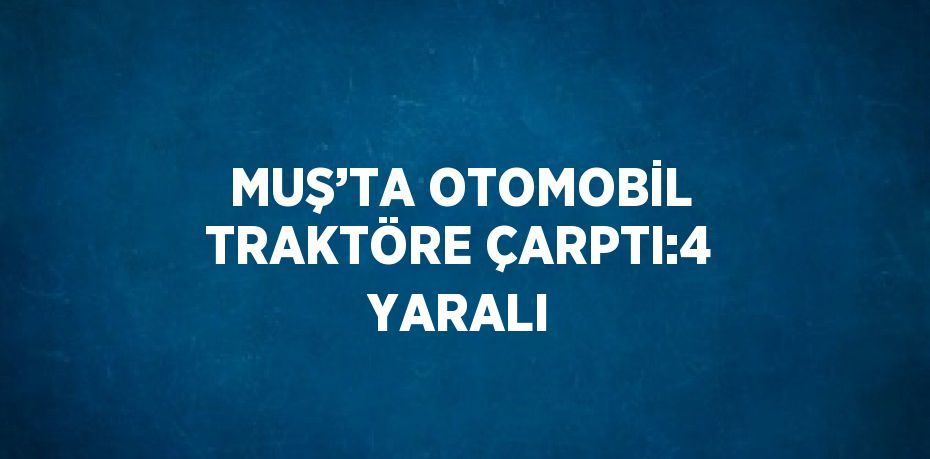 MUŞ’TA OTOMOBİL TRAKTÖRE ÇARPTI:4 YARALI