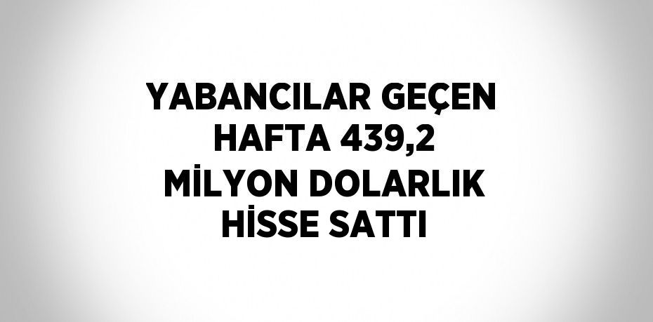 YABANCILAR GEÇEN HAFTA 439,2 MİLYON DOLARLIK HİSSE SATTI