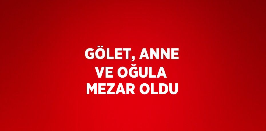 GÖLET, ANNE VE OĞULA MEZAR OLDU