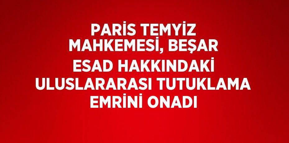 PARİS TEMYİZ MAHKEMESİ, BEŞAR ESAD HAKKINDAKİ ULUSLARARASI TUTUKLAMA EMRİNİ ONADI