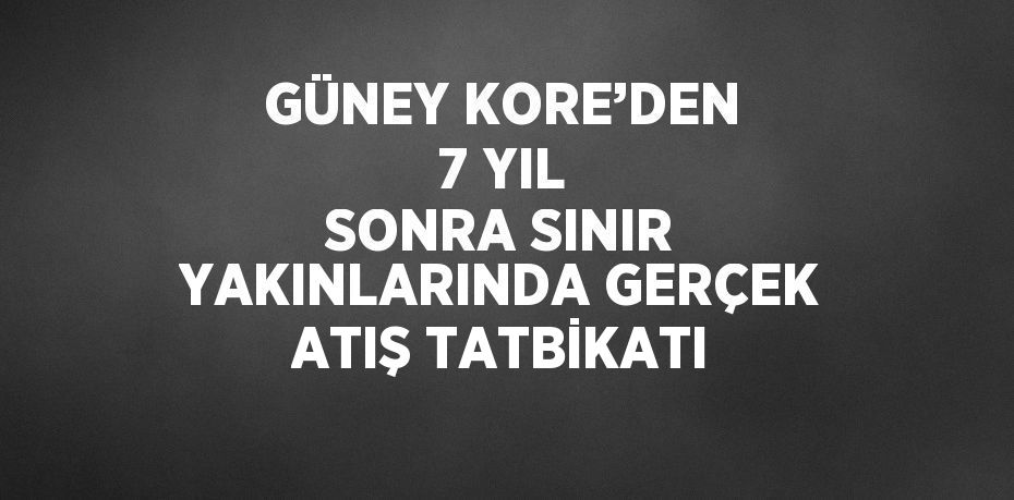 GÜNEY KORE’DEN 7 YIL SONRA SINIR YAKINLARINDA GERÇEK ATIŞ TATBİKATI