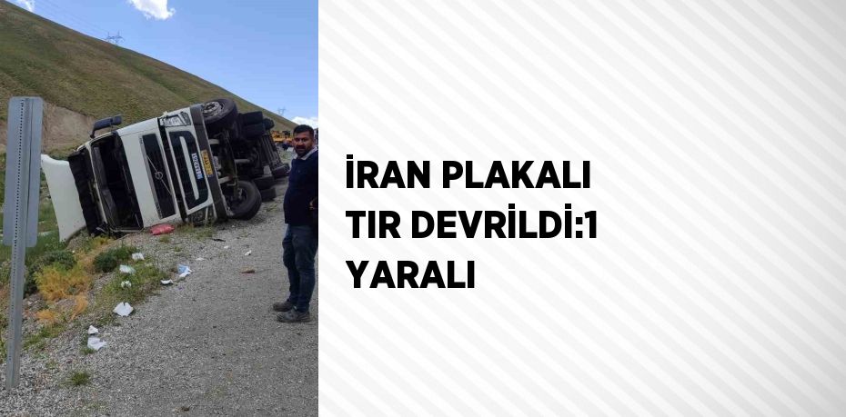 İRAN PLAKALI TIR DEVRİLDİ:1 YARALI