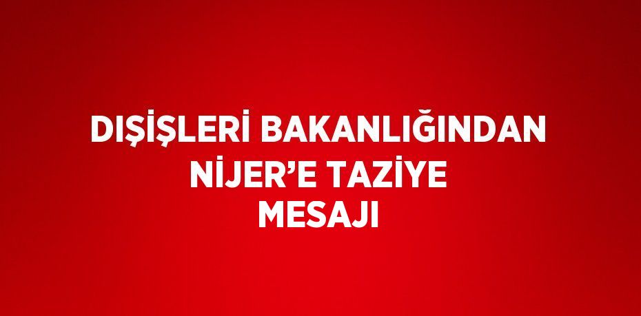 DIŞİŞLERİ BAKANLIĞINDAN NİJER’E TAZİYE MESAJI