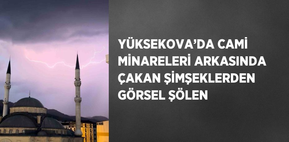 YÜKSEKOVA’DA CAMİ MİNARELERİ ARKASINDA ÇAKAN ŞİMŞEKLERDEN GÖRSEL ŞÖLEN