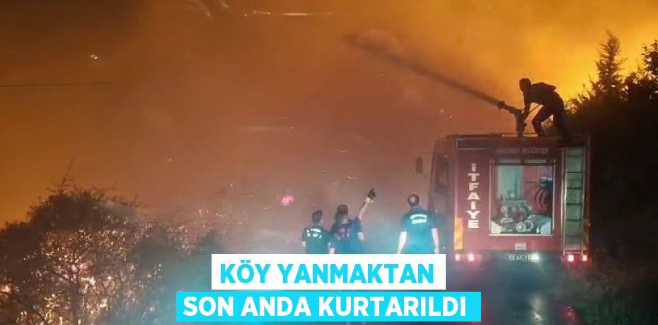 KÖY YANMAKTAN SON ANDA KURTARILDI