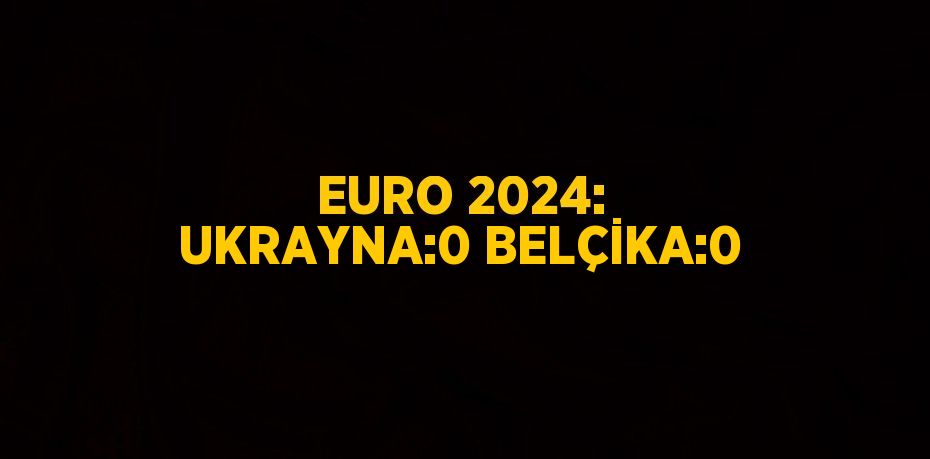 EURO 2024: UKRAYNA:0 BELÇİKA:0