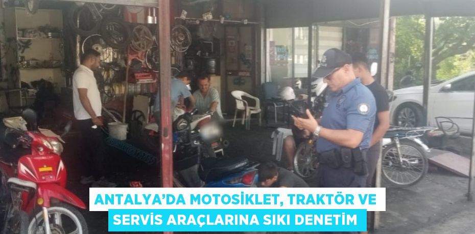 ANTALYA’DA MOTOSİKLET, TRAKTÖR VE SERVİS ARAÇLARINA SIKI DENETİM