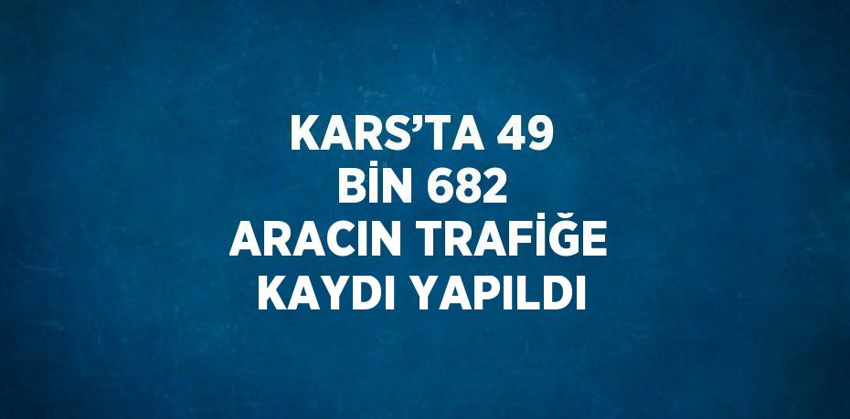 KARS’TA 49 BİN 682 ARACIN TRAFİĞE KAYDI YAPILDI