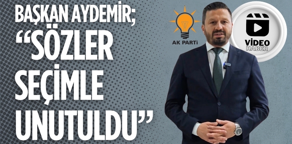 BAŞKAN AYDEMİR; “SÖZLER SEÇİMLE UNUTULDU”