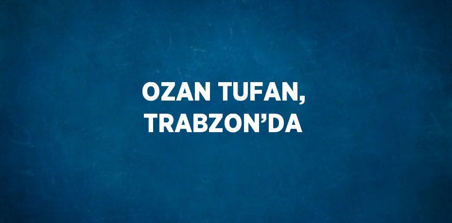 OZAN TUFAN, TRABZON’DA