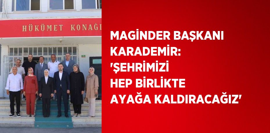 MAGİNDER BAŞKANI KARADEMİR: 'ŞEHRİMİZİ HEP BİRLİKTE AYAĞA KALDIRACAĞIZ'