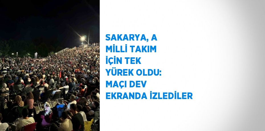 SAKARYA, A MİLLİ TAKIM İÇİN TEK YÜREK OLDU: MAÇI DEV EKRANDA İZLEDİLER