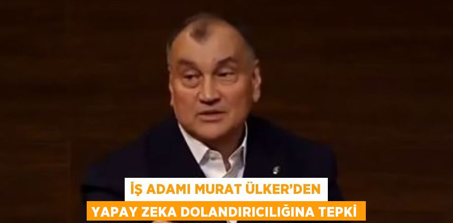 İŞ ADAMI MURAT ÜLKER’DEN YAPAY ZEKA DOLANDIRICILIĞINA TEPKİ