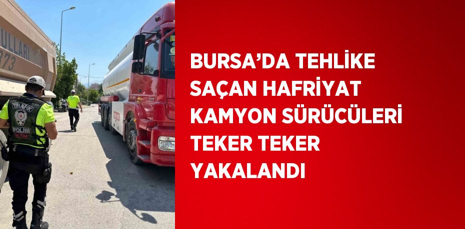 BURSA’DA TEHLİKE SAÇAN HAFRİYAT KAMYON SÜRÜCÜLERİ TEKER TEKER YAKALANDI