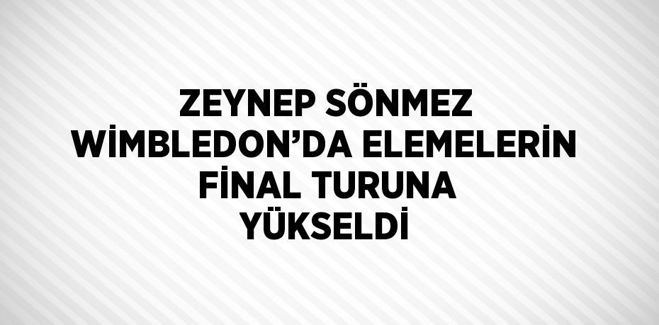 ZEYNEP SÖNMEZ WİMBLEDON’DA ELEMELERİN FİNAL TURUNA YÜKSELDİ