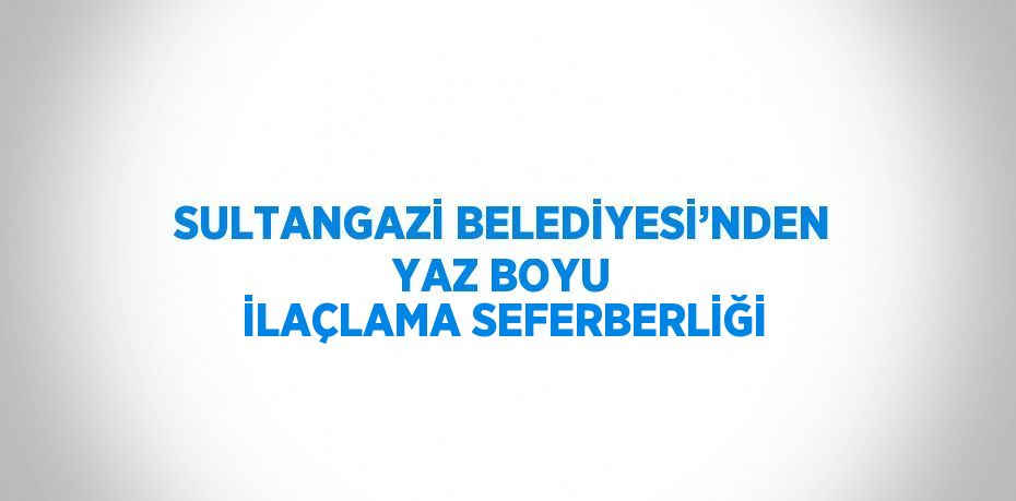 SULTANGAZİ BELEDİYESİ’NDEN YAZ BOYU İLAÇLAMA SEFERBERLİĞİ