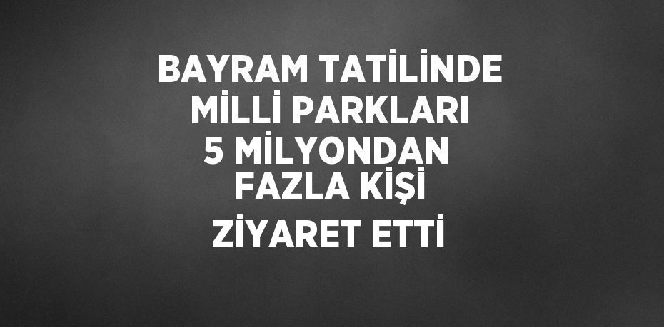 BAYRAM TATİLİNDE MİLLİ PARKLARI 5 MİLYONDAN FAZLA KİŞİ ZİYARET ETTİ