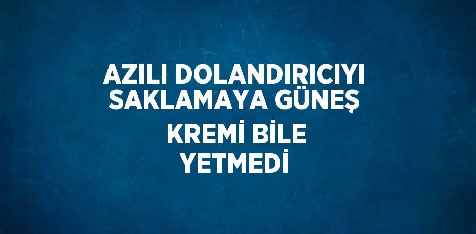 AZILI DOLANDIRICIYI SAKLAMAYA GÜNEŞ KREMİ BİLE YETMEDİ