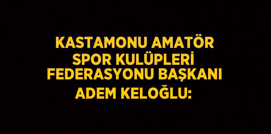 KASTAMONU AMATÖR SPOR KULÜPLERİ FEDERASYONU BAŞKANI ADEM KELOĞLU: