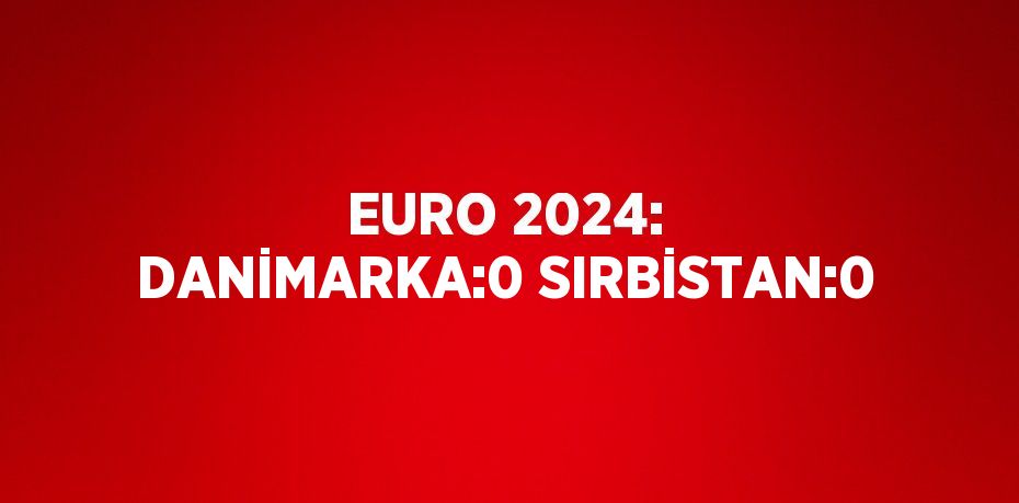 EURO 2024: DANİMARKA:0 SIRBİSTAN:0