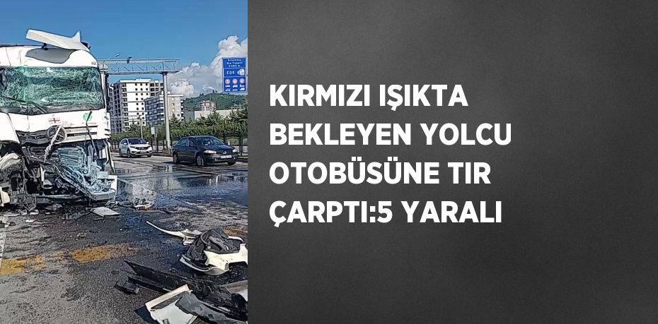 KIRMIZI IŞIKTA BEKLEYEN YOLCU OTOBÜSÜNE TIR ÇARPTI:5 YARALI