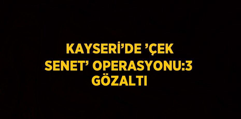 KAYSERİ’DE ’ÇEK SENET’ OPERASYONU:3 GÖZALTI