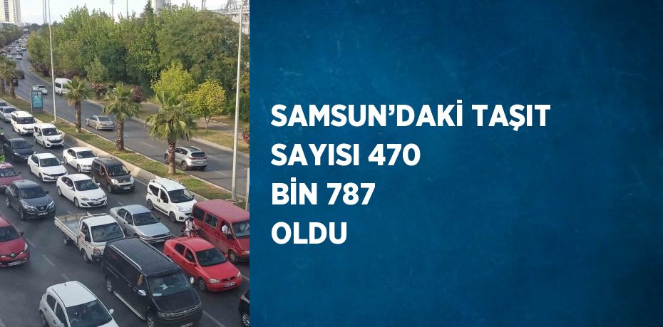 SAMSUN’DAKİ TAŞIT SAYISI 470 BİN 787 OLDU