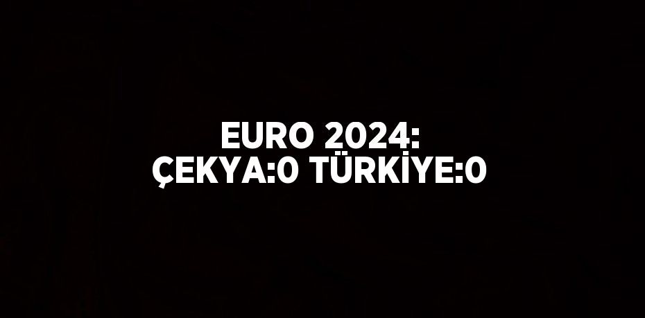 EURO 2024: ÇEKYA:0 TÜRKİYE:0