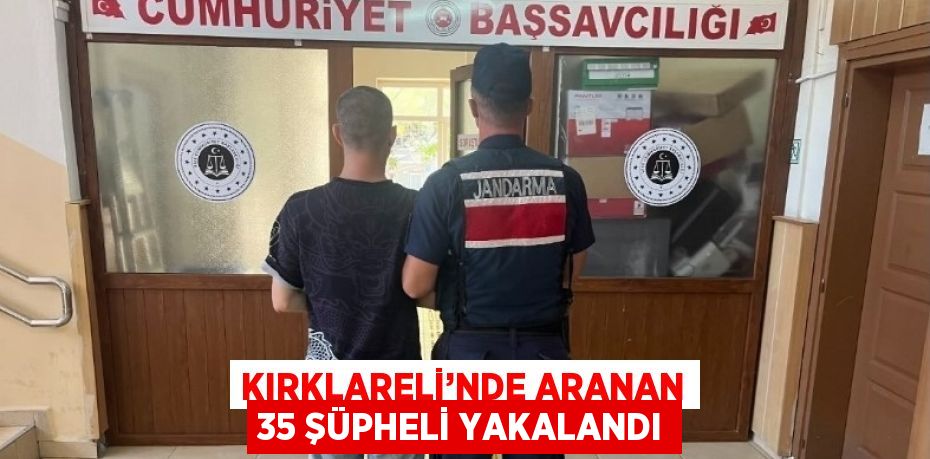 KIRKLARELİ’NDE ARANAN 35 ŞÜPHELİ YAKALANDI