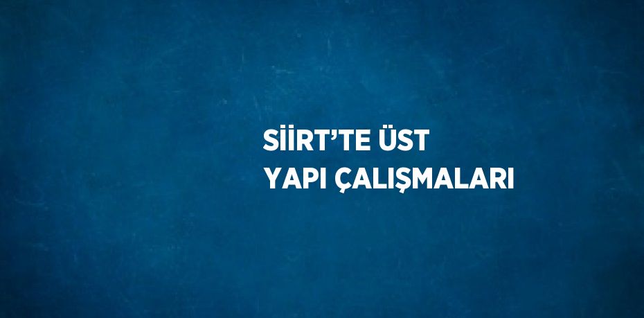SİİRT’TE ÜST YAPI ÇALIŞMALARI