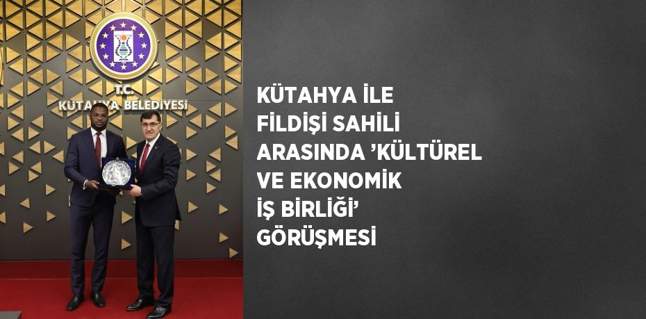 KÜTAHYA İLE FİLDİŞİ SAHİLİ ARASINDA ’KÜLTÜREL VE EKONOMİK İŞ BİRLİĞİ’ GÖRÜŞMESİ