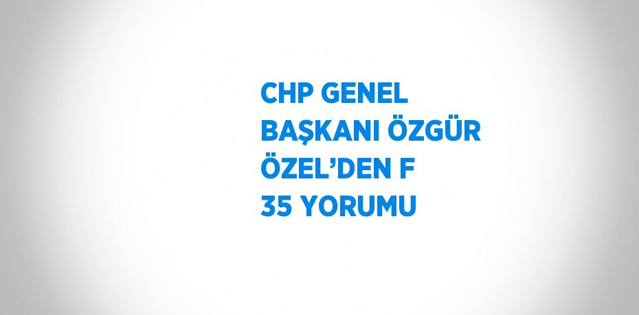 CHP GENEL BAŞKANI ÖZGÜR ÖZEL’DEN F 35 YORUMU