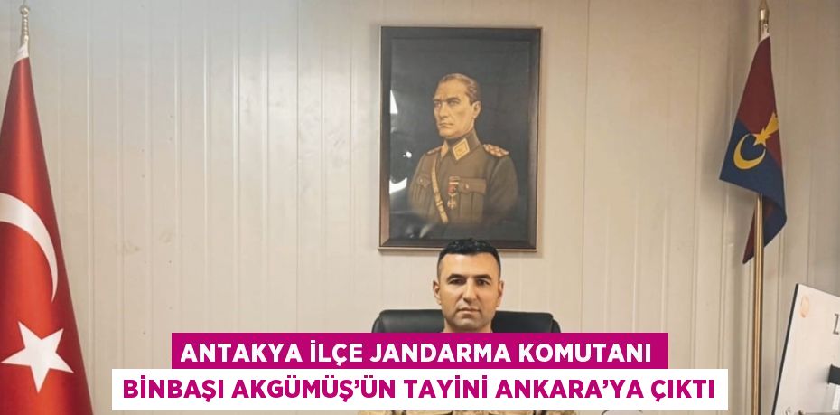 ANTAKYA İLÇE JANDARMA KOMUTANI BİNBAŞI AKGÜMÜŞ’ÜN TAYİNİ ANKARA’YA ÇIKTI