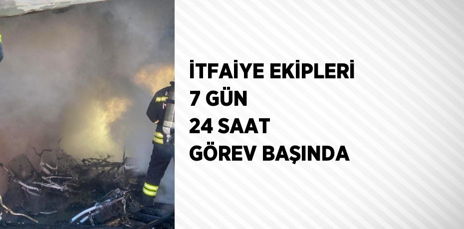 İTFAİYE EKİPLERİ 7 GÜN 24 SAAT GÖREV BAŞINDA