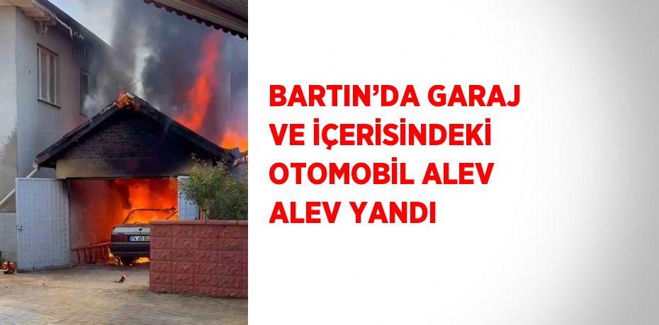 BARTIN’DA GARAJ VE İÇERİSİNDEKİ OTOMOBİL ALEV ALEV YANDI
