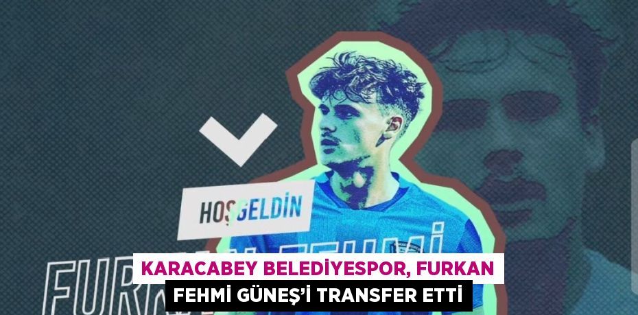 KARACABEY BELEDİYESPOR, FURKAN FEHMİ GÜNEŞ’İ TRANSFER ETTİ