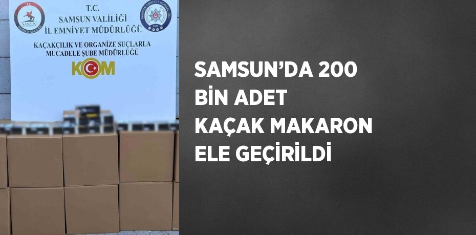 SAMSUN’DA 200 BİN ADET KAÇAK MAKARON ELE GEÇİRİLDİ