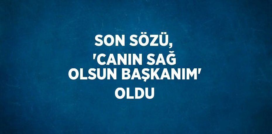 SON SÖZÜ, 'CANIN SAĞ OLSUN BAŞKANIM' OLDU