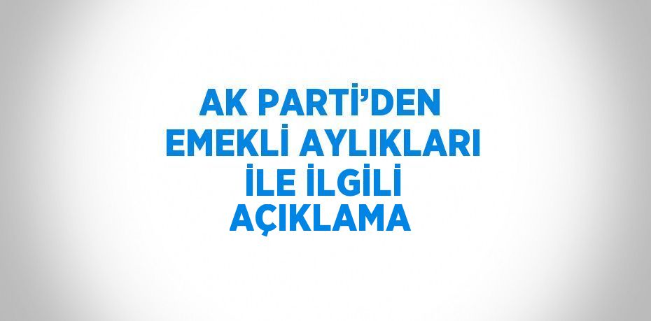 AK PARTİ’DEN EMEKLİ AYLIKLARI İLE İLGİLİ AÇIKLAMA