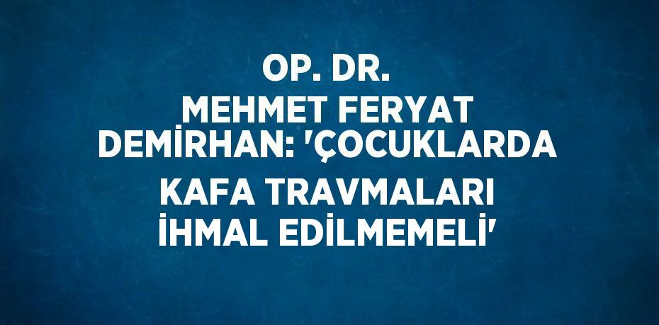 OP. DR. MEHMET FERYAT DEMİRHAN: 'ÇOCUKLARDA KAFA TRAVMALARI İHMAL EDİLMEMELİ'