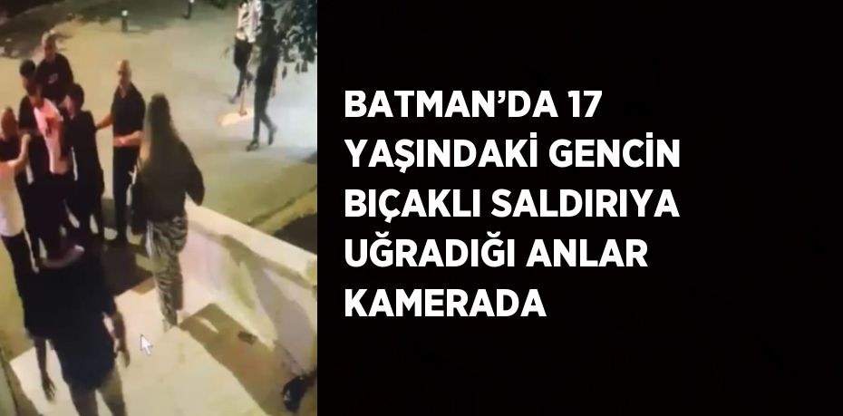 BATMAN’DA 17 YAŞINDAKİ GENCİN BIÇAKLI SALDIRIYA UĞRADIĞI ANLAR KAMERADA