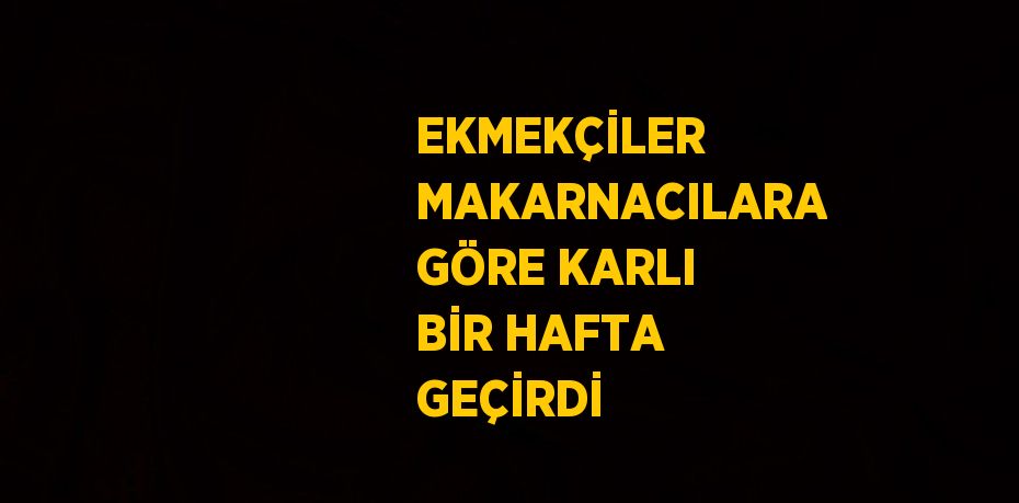 EKMEKÇİLER MAKARNACILARA GÖRE KARLI BİR HAFTA GEÇİRDİ